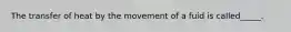 The transfer of heat by the movement of a fuid is called_____.