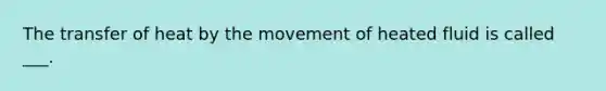 The transfer of heat by the movement of heated fluid is called ___.