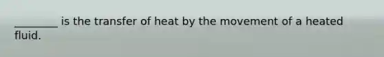 ________ is the transfer of heat by the movement of a heated fluid.