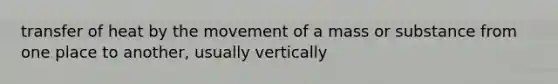 transfer of heat by the movement of a mass or substance from one place to another, usually vertically