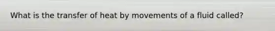 What is the transfer of heat by movements of a fluid called?