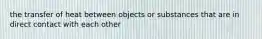 the transfer of heat between objects or substances that are in direct contact with each other