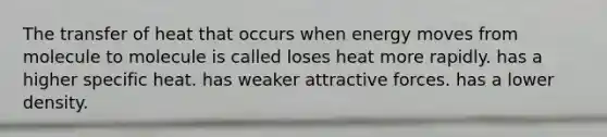 The transfer of heat that occurs when energy moves from molecule to molecule is called loses heat more rapidly. has a higher specific heat. has weaker attractive forces. has a lower density.