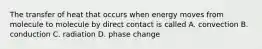 The transfer of heat that occurs when energy moves from molecule to molecule by direct contact is called A. convection B. conduction C. radiation D. phase change