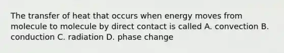 The transfer of heat that occurs when energy moves from molecule to molecule by direct contact is called A. convection B. conduction C. radiation D. phase change