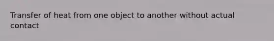 Transfer of heat from one object to another without actual contact