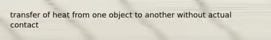 transfer of heat from one object to another without actual contact