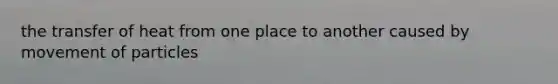 the transfer of heat from one place to another caused by movement of particles
