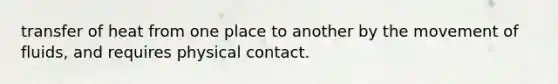 transfer of heat from one place to another by the movement of fluids, and requires physical contact.