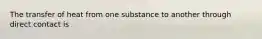 The transfer of heat from one substance to another through direct contact is