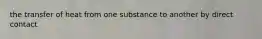 the transfer of heat from one substance to another by direct contact