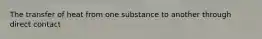 The transfer of heat from one substance to another through direct contact