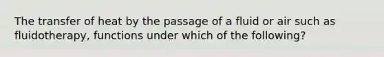 The transfer of heat by the passage of a fluid or air such as fluidotherapy, functions under which of the following?