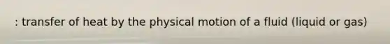 : transfer of heat by the physical motion of a fluid (liquid or gas)