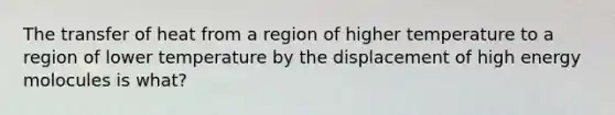 The transfer of heat from a region of higher temperature to a region of lower temperature by the displacement of high energy molocules is what?