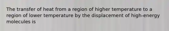 The transfer of heat from a region of higher temperature to a region of lower temperature by the displacement of high-energy molecules is