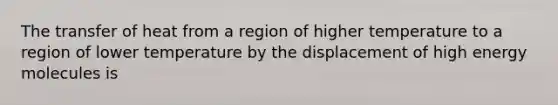 The transfer of heat from a region of higher temperature to a region of lower temperature by the displacement of high energy molecules is