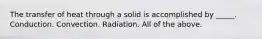 The transfer of heat through a solid is accomplished by _____. Conduction. Convection. Radiation. All of the above.