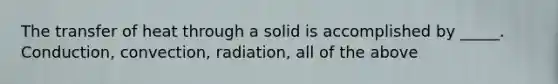 The transfer of heat through a solid is accomplished by _____. Conduction, convection, radiation, all of the above