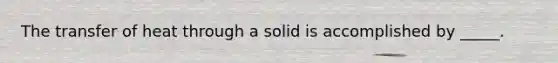 The transfer of heat through a solid is accomplished by _____.