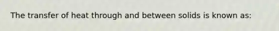 The transfer of heat through and between solids is known as: