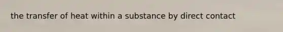 the transfer of heat within a substance by direct contact