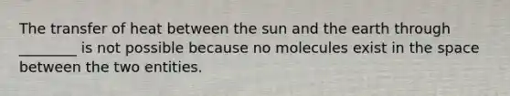 The transfer of heat between the sun and the earth through ________ is not possible because no molecules exist in the space between the two entities.