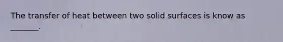 The transfer of heat between two solid surfaces is know as _______.