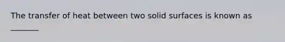 The transfer of heat between two solid surfaces is known as _______