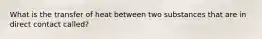 What is the transfer of heat between two substances that are in direct contact called?