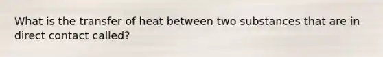 What is the transfer of heat between two substances that are in direct contact called?