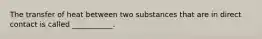 The transfer of heat between two substances that are in direct contact is called ___________.