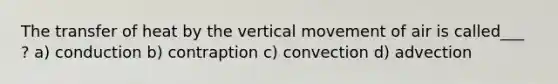 The transfer of heat by the vertical movement of air is called___ ? a) conduction b) contraption c) convection d) advection