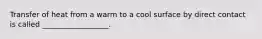 Transfer of heat from a warm to a cool surface by direct contact is called __________________.