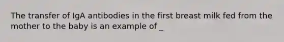 The transfer of IgA antibodies in the first breast milk fed from the mother to the baby is an example of _