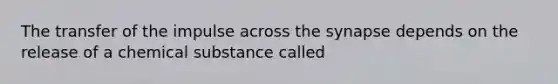 The transfer of the impulse across the synapse depends on the release of a chemical substance called