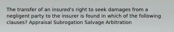 The transfer of an insured's right to seek damages from a negligent party to the insurer is found in which of the following clauses? Appraisal Subrogation Salvage Arbitration