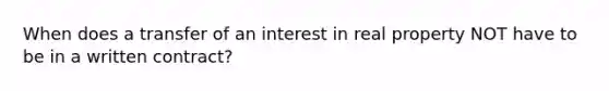 When does a transfer of an interest in real property NOT have to be in a written contract?