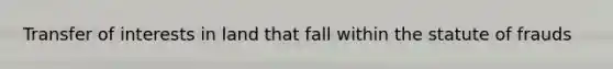 Transfer of interests in land that fall within the statute of frauds