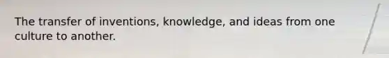 The transfer of inventions, knowledge, and ideas from one culture to another.