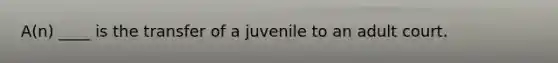 A(n) ____ is the transfer of a juvenile to an adult court.