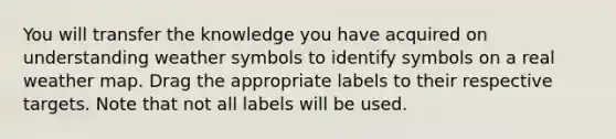 You will transfer the knowledge you have acquired on understanding weather symbols to identify symbols on a real weather map. Drag the appropriate labels to their respective targets. Note that not all labels will be used.