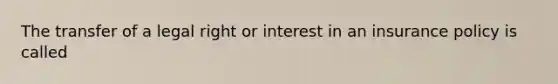 The transfer of a legal right or interest in an insurance policy is called