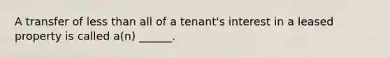 A transfer of less than all of a tenant's interest in a leased property is called a(n) ______.