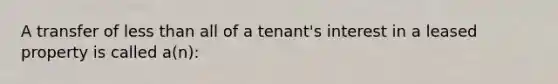 A transfer of less than all of a tenant's interest in a leased property is called a(n):