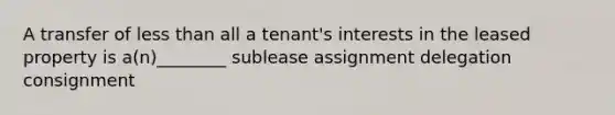 A transfer of less than all a tenant's interests in the leased property is a(n)________ sublease assignment delegation consignment