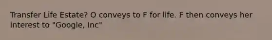 Transfer Life Estate? O conveys to F for life. F then conveys her interest to "Google, Inc"