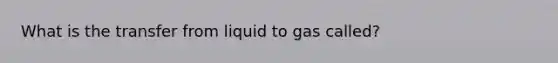 What is the transfer from liquid to gas called?