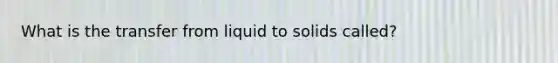 What is the transfer from liquid to solids called?