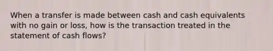 When a transfer is made between cash and cash equivalents with no gain or loss, how is the transaction treated in the statement of cash flows?